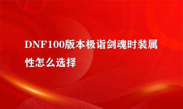 DNF100版本极诣剑魂时装属性怎么选择