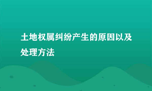 土地权属纠纷产生的原因以及处理方法