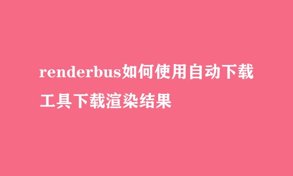renderbus如何使用自动下载工具下载渲染结果