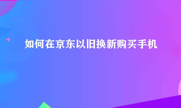 如何在京东以旧换新购买手机