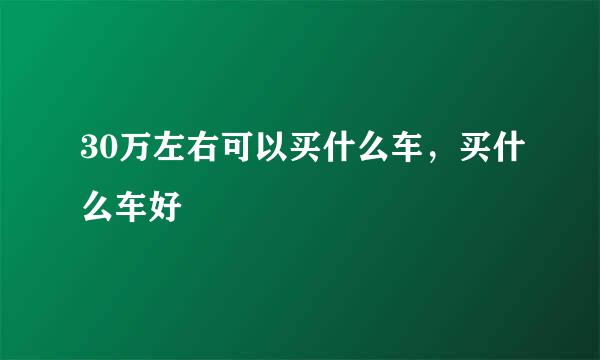 30万左右可以买什么车，买什么车好