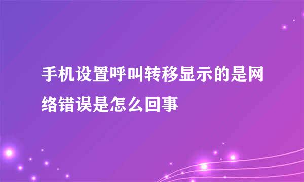 手机设置呼叫转移显示的是网络错误是怎么回事