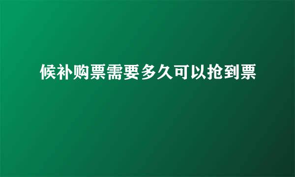 候补购票需要多久可以抢到票