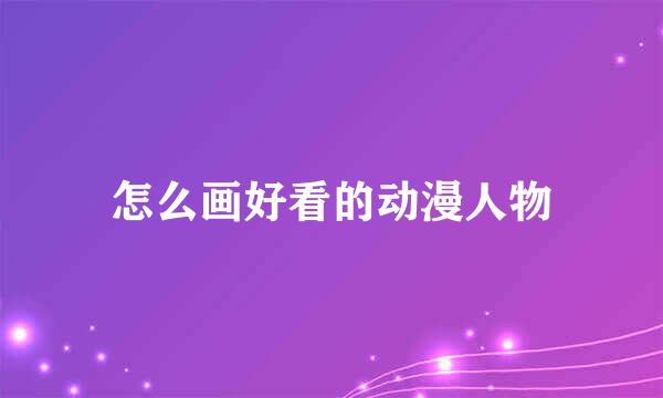 怎么画好看的动漫人物