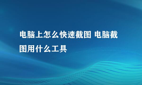 电脑上怎么快速截图 电脑截图用什么工具