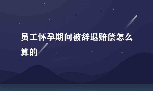 员工怀孕期间被辞退赔偿怎么算的
