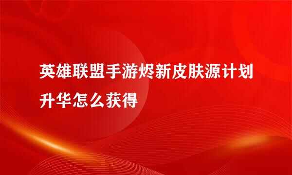 英雄联盟手游烬新皮肤源计划升华怎么获得