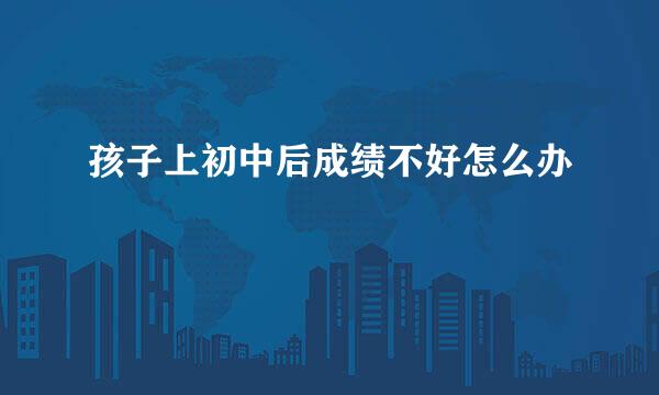 孩子上初中后成绩不好怎么办