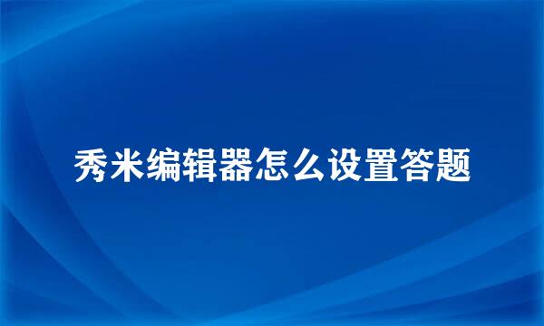 秀米编辑器怎么设置答题