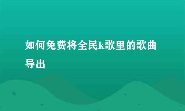 如何免费将全民k歌里的歌曲导出