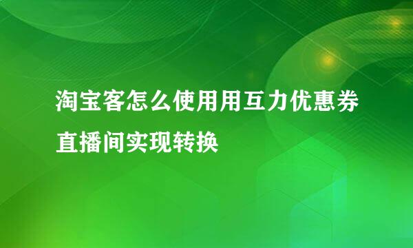 淘宝客怎么使用用互力优惠券直播间实现转换