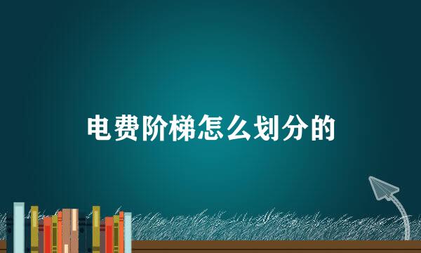 电费阶梯怎么划分的