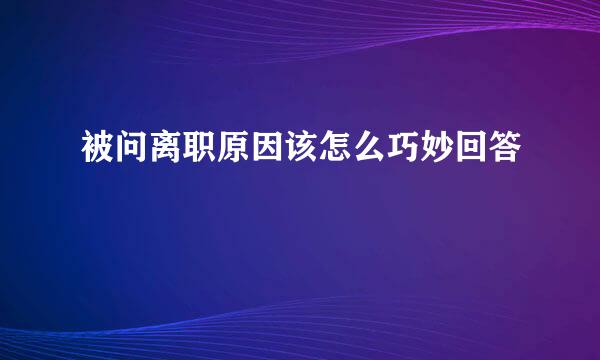 被问离职原因该怎么巧妙回答