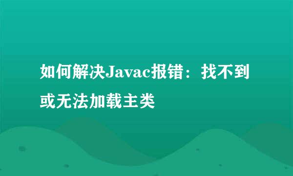 如何解决Javac报错：找不到或无法加载主类