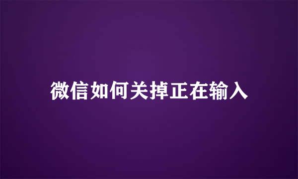 微信如何关掉正在输入
