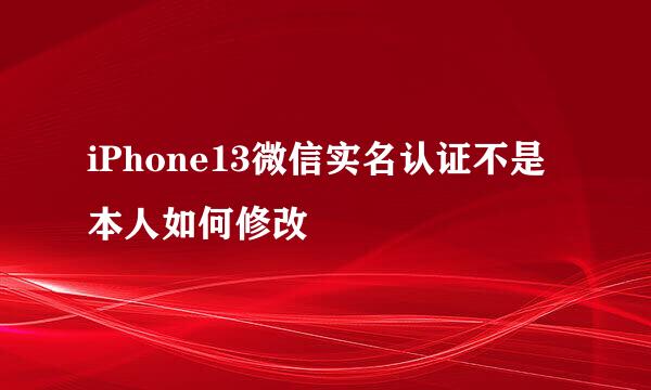 iPhone13微信实名认证不是本人如何修改