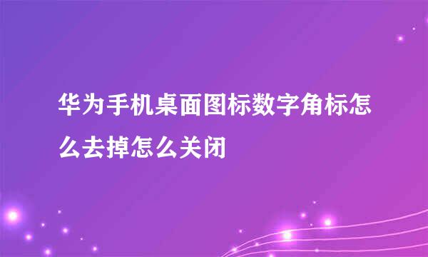 华为手机桌面图标数字角标怎么去掉怎么关闭
