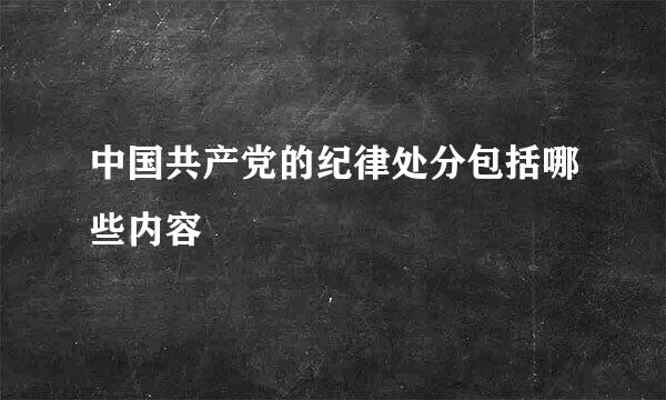 中国共产党的纪律处分包括哪些内容