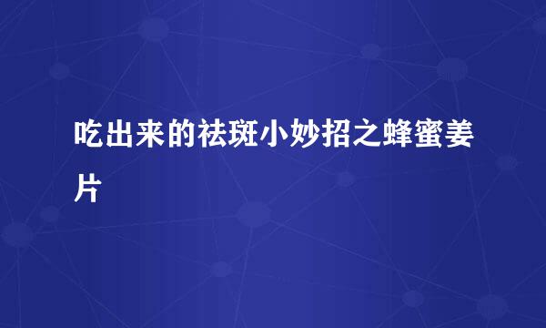 吃出来的祛斑小妙招之蜂蜜姜片