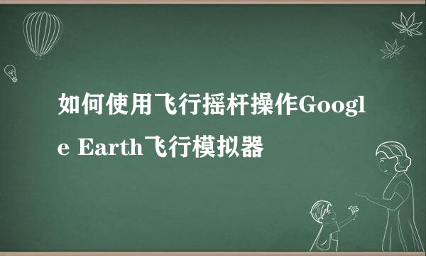 如何使用飞行摇杆操作Google Earth飞行模拟器