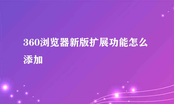 360浏览器新版扩展功能怎么添加