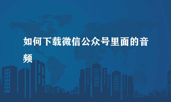 如何下载微信公众号里面的音频