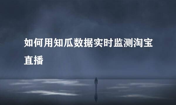 如何用知瓜数据实时监测淘宝直播