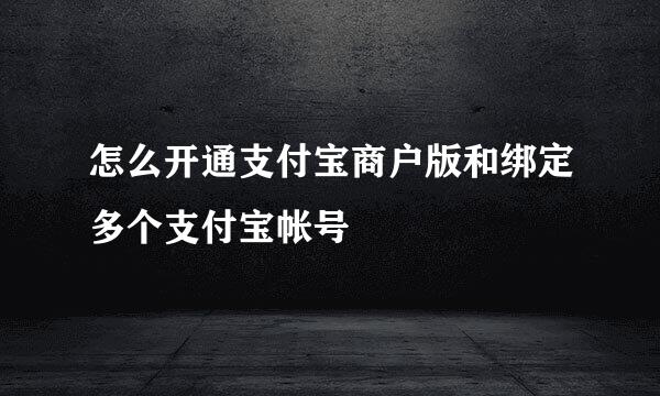 怎么开通支付宝商户版和绑定多个支付宝帐号