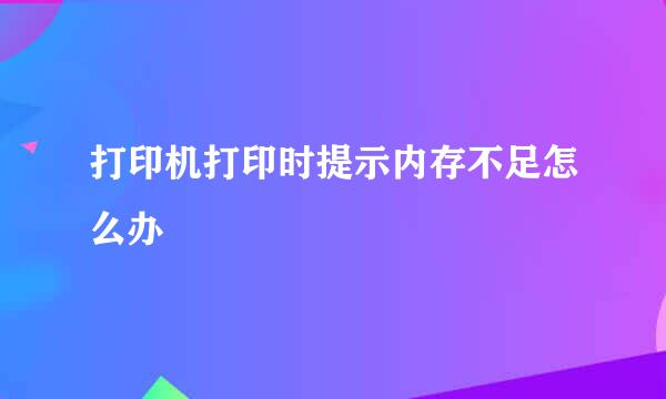 打印机打印时提示内存不足怎么办