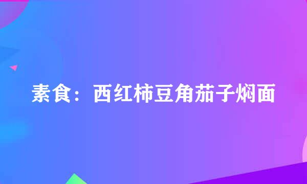 素食：西红柿豆角茄子焖面
