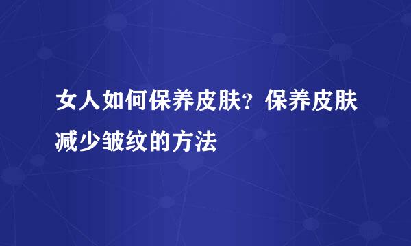 女人如何保养皮肤？保养皮肤减少皱纹的方法