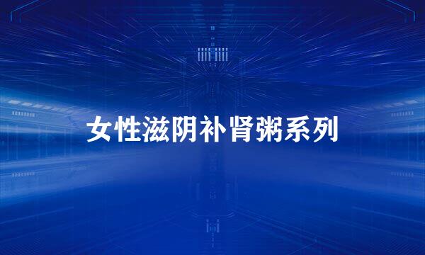 女性滋阴补肾粥系列