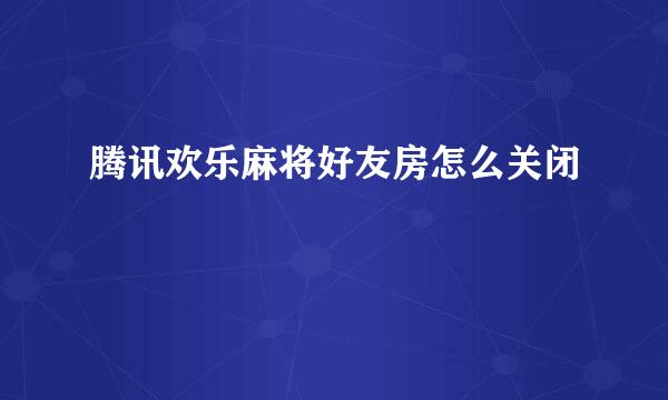 腾讯欢乐麻将好友房怎么关闭
