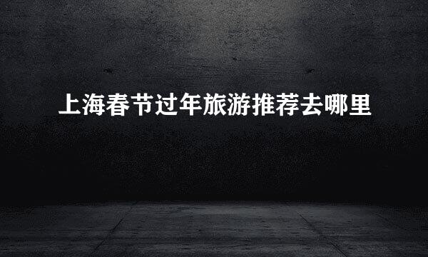 上海春节过年旅游推荐去哪里
