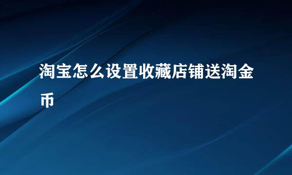 淘宝怎么设置收藏店铺送淘金币