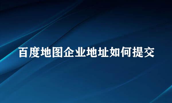 百度地图企业地址如何提交