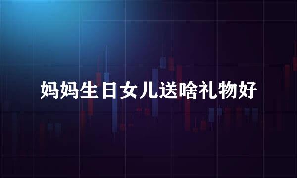 妈妈生日女儿送啥礼物好