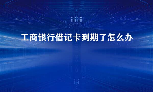 工商银行借记卡到期了怎么办