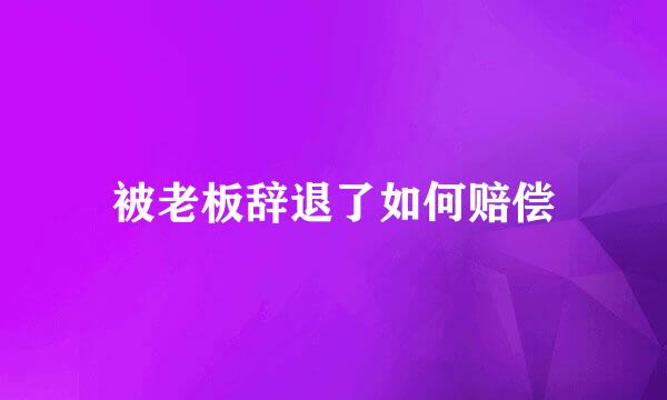被老板辞退了如何赔偿