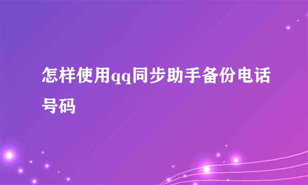 怎样使用qq同步助手备份电话号码