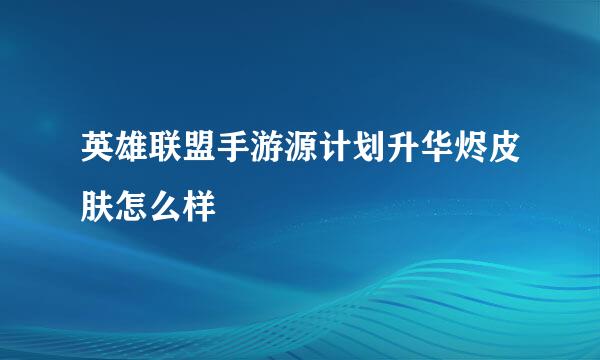 英雄联盟手游源计划升华烬皮肤怎么样