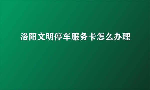 洛阳文明停车服务卡怎么办理