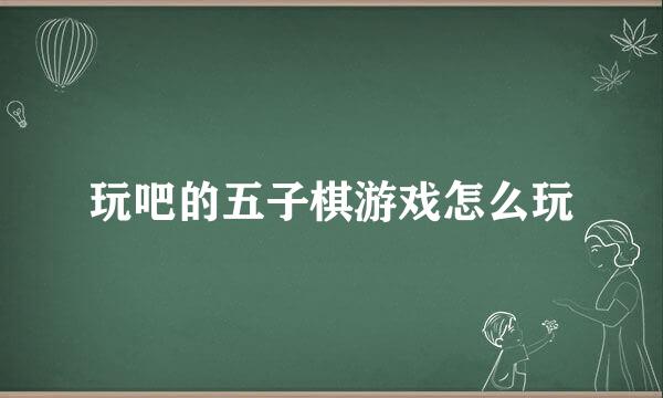 玩吧的五子棋游戏怎么玩