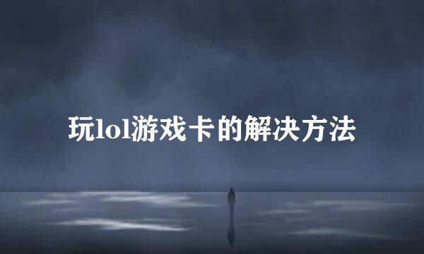玩lol游戏卡的解决方法