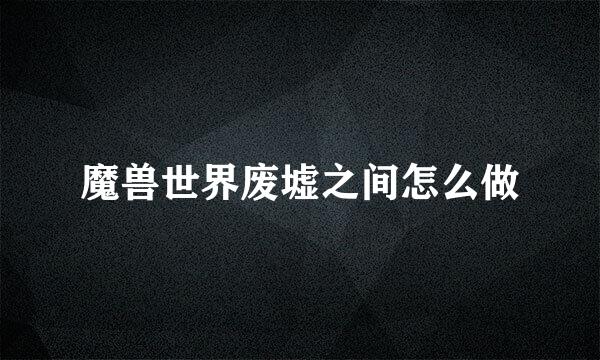 魔兽世界废墟之间怎么做