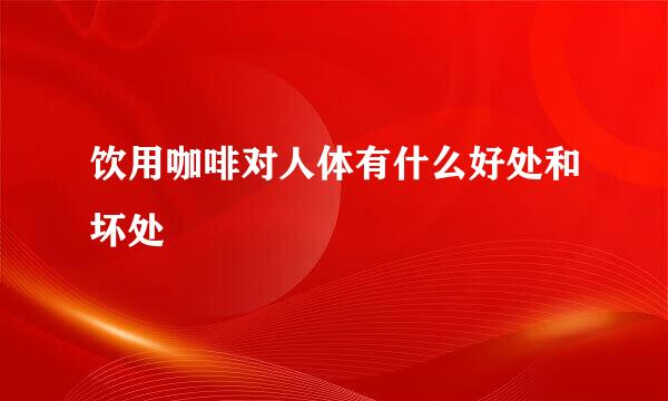 饮用咖啡对人体有什么好处和坏处