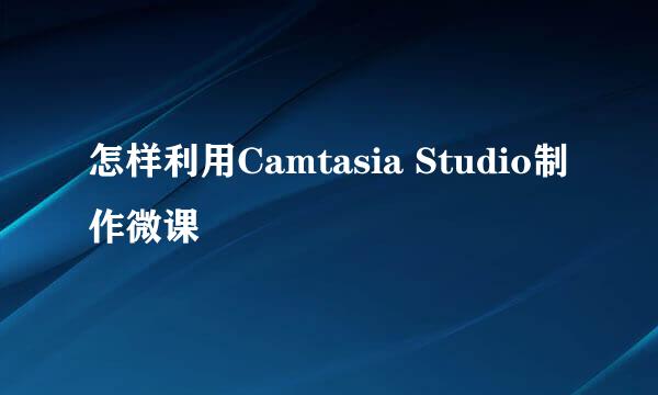 怎样利用Camtasia Studio制作微课