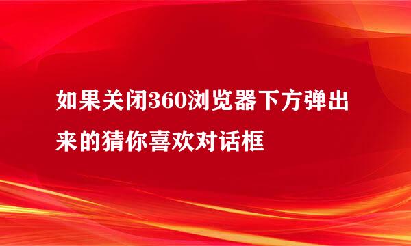 如果关闭360浏览器下方弹出来的猜你喜欢对话框