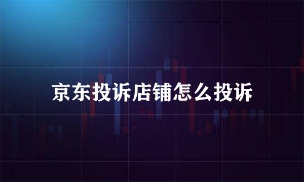 京东投诉店铺怎么投诉