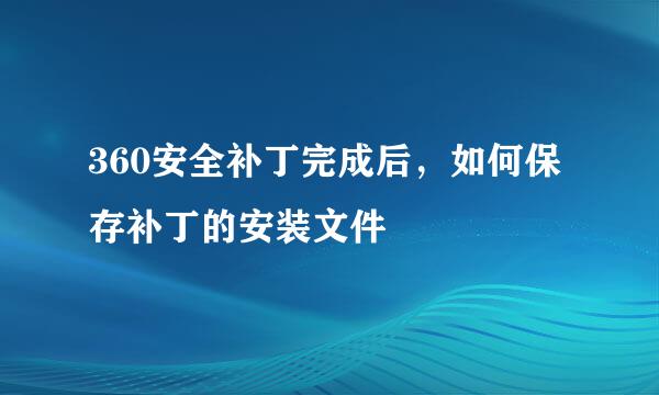 360安全补丁完成后，如何保存补丁的安装文件